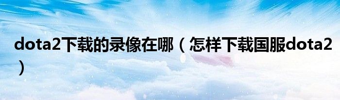 dota2下载的录像在哪(怎样下载国服dota2)