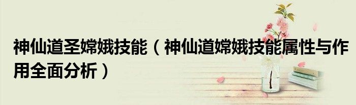 神仙道圣嫦娥技能(神仙道嫦娥技能属性与作用全面分析)