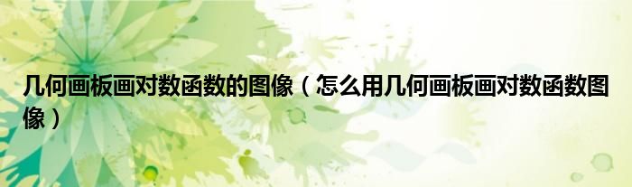 几何画板画对数函数的图像(怎么用几何画板画对数函数图像)