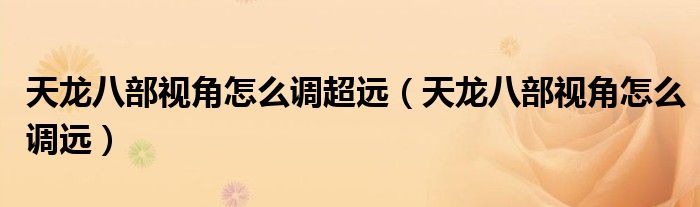 天龙八部视角怎么调超远(天龙八部视角怎么调远)
