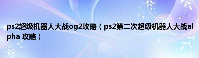 ps2超级机器人大战og2攻略(ps2第二次超级机器人大战alpha 攻略)