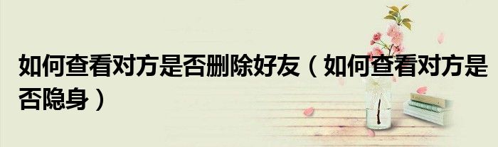 如何查看对方是否删除好友(如何查看对方是否隐身)
