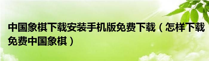 中国象棋下载安装手机版免费下载(怎样下载免费中国象棋)