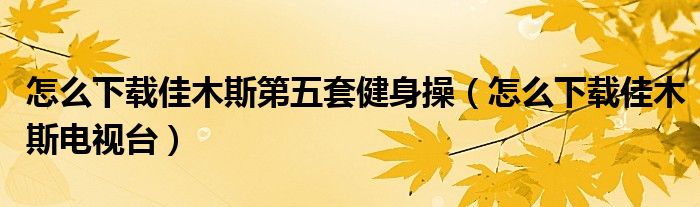 怎么下载佳木斯第五套健身操(怎么下载佳木斯电视台)
