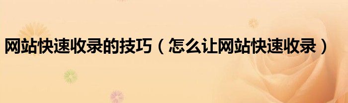 网站快速收录的技巧(怎么让网站快速收录)
