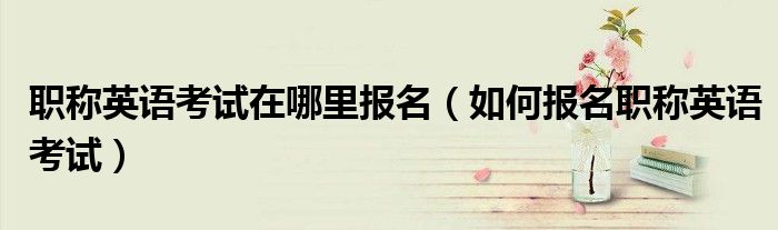 职称英语考试在哪里报名(如何报名职称英语考试)