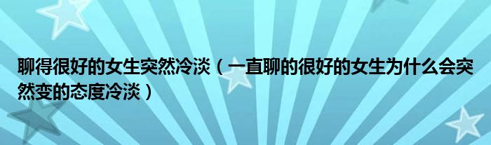 聊得很好的女生突然冷淡（一直聊的很好的女生为什么会突然变的态度冷淡）
