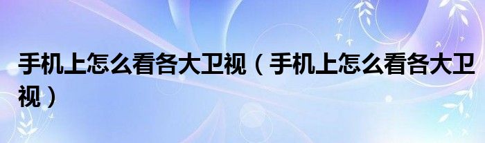 手机上怎么看各大卫视(手机上怎么看各大卫视)