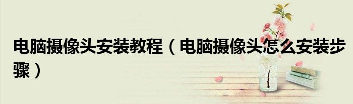 电脑摄像头安装教程（电脑摄像头怎么安装步骤）
