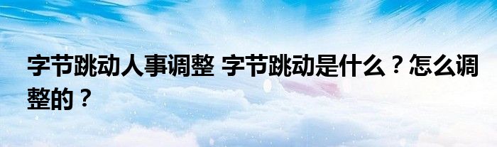 字节跳动人事调整 字节跳动是什么?怎么调整的?