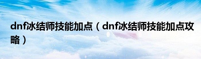 dnf冰结师技能加点(dnf冰结师技能加点攻略)