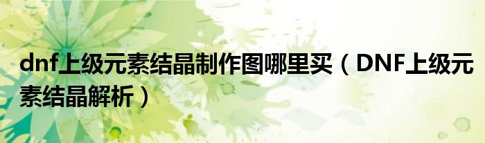 dnf上级元素结晶制作图哪里买(DNF上级元素结晶解析)