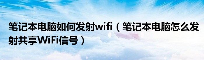 笔记本电脑如何发射wifi(笔记本电脑怎么发射共享WiFi信号)