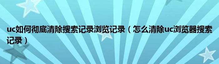 uc如何彻底清除搜索记录浏览记录(怎么清除uc浏览器搜索记录)