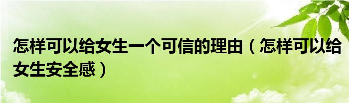 怎样可以给女生一个可信的理由(怎样可以给女生安全感)