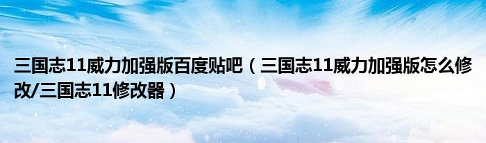 三国志11威力加强版百度贴吧(三国志11威力加强版怎么修改/三国志11修改器)