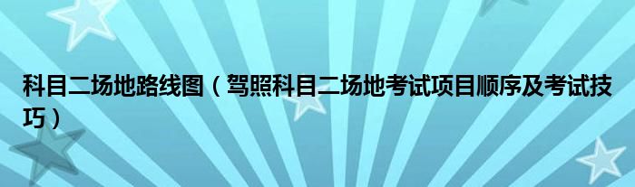 科目二场地路线图(驾照科目二场地考试项目顺序及考试技巧)