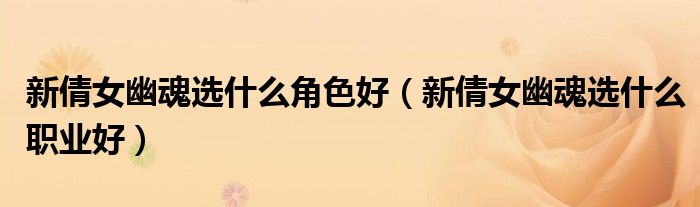 新倩女幽魂选什么角色好(新倩女幽魂选什么职业好)