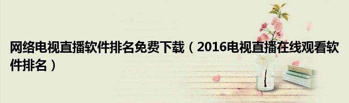 网络电视直播软件排名免费下载（2016电视直播在线观看软件排名）