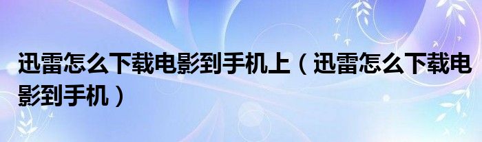 迅雷怎么下载电影到手机上(迅雷怎么下载电影到手机)