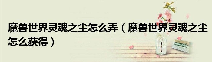 魔兽世界灵魂之尘怎么弄(魔兽世界灵魂之尘怎么获得)