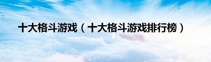 十大格斗游戏(十大格斗游戏排行榜)