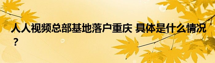 人人视频总部基地落户重庆 具体是什么情况？