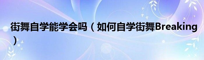 街舞自学能学会吗(如何自学街舞Breaking)