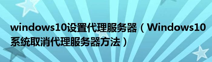 windows10设置代理服务器(Windows10系统取消代理服务器方法)