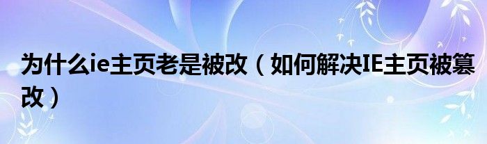 为什么ie主页老是被改(如何解决IE主页被篡改)