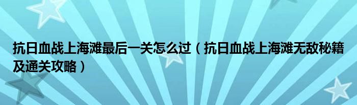 抗日血战上海滩最后一关怎么过（抗日血战上海滩无敌秘籍及通关攻略）