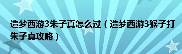 造梦西游3朱子真怎么过(造梦西游3猴子打朱子真攻略)