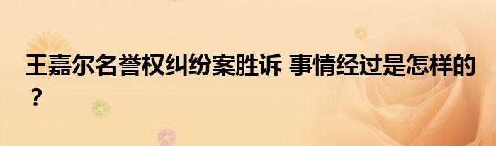 王嘉尔名誉权纠纷案胜诉 事情经过是怎样的?