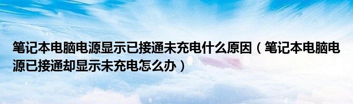 笔记本电脑电源显示已接通未充电什么原因(笔记本电脑电源已接通却显示未充电怎么办)