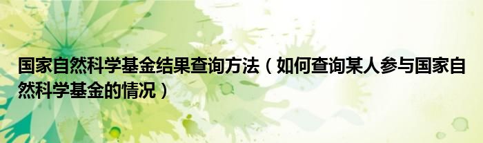 国家自然科学基金结果查询方法(如何查询某人参与国家自然科学基金的情况)