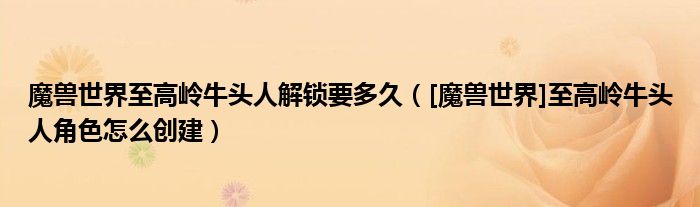 魔兽世界至高岭牛头人解锁要多久（[魔兽世界]至高岭牛头人角色怎么创建）