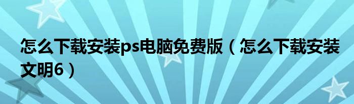怎么下载安装ps电脑免费版(怎么下载安装文明6)