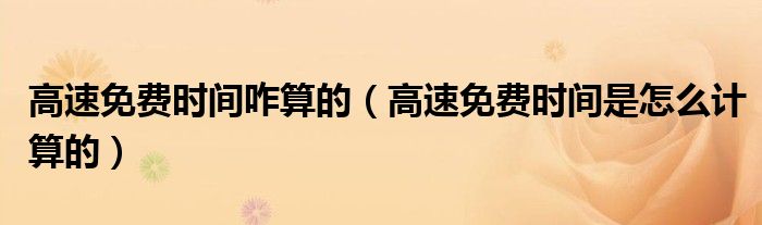 高速免费时间咋算的(高速免费时间是怎么计算的)