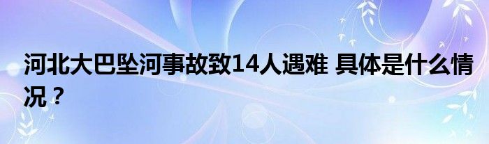 河北大巴坠河事故致14人遇难 具体是什么情况？