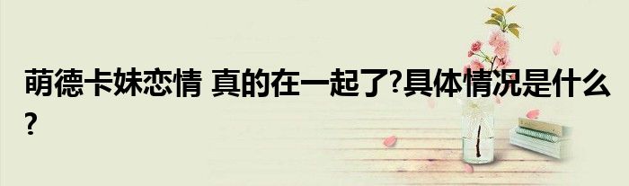 萌德卡妹恋情 真的在一起了?具体情况是什么?