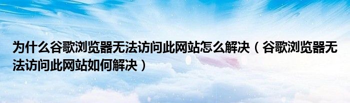 为什么谷歌浏览器无法访问此网站怎么解决(谷歌浏览器无法访问此网站如何解决)