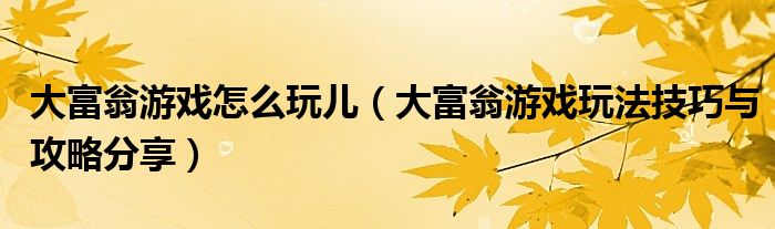 大富翁游戏怎么玩儿(大富翁游戏玩法技巧与攻略分享)