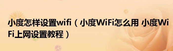 小度怎样设置wifi（小度WiFi怎么用 小度WiFi上网设置教程）