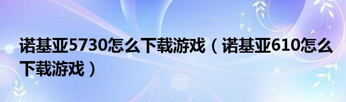 诺基亚5730怎么下载游戏（诺基亚610怎么下载游戏）
