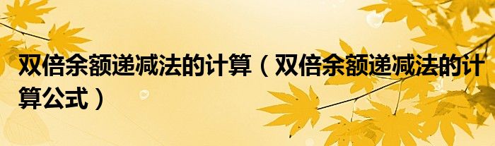 双倍余额递减法的计算(双倍余额递减法的计算公式)