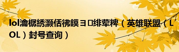 lol瀹樼綉灏佸彿鏌ヨ绯荤粺(英雄联盟(LOL)封号查询)