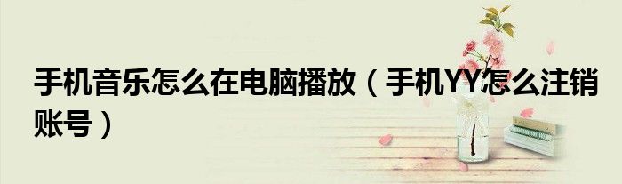 手机音乐怎么在电脑播放(手机YY怎么注销账号)