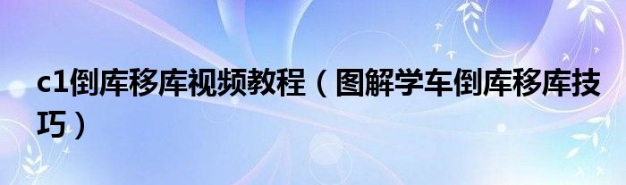 c1倒库移库视频教程(图解学车倒库移库技巧)