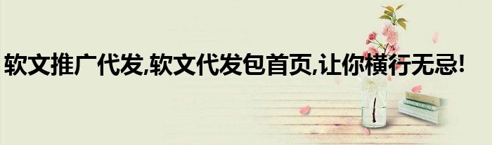 软文推广代发,软文代发包首页,让你横行无忌!