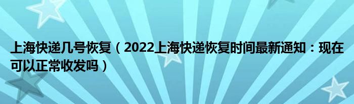 上海快递几号恢复(2022上海快递恢复时间最新通知:现在可以正常收发吗)